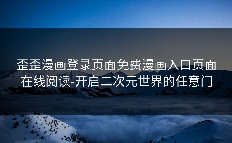 歪歪漫画登录页面免费漫画入口页面在线阅读-开启二次元世界的任意门