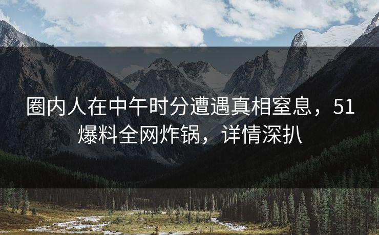 圈内人在中午时分遭遇真相窒息，51爆料全网炸锅，详情深扒