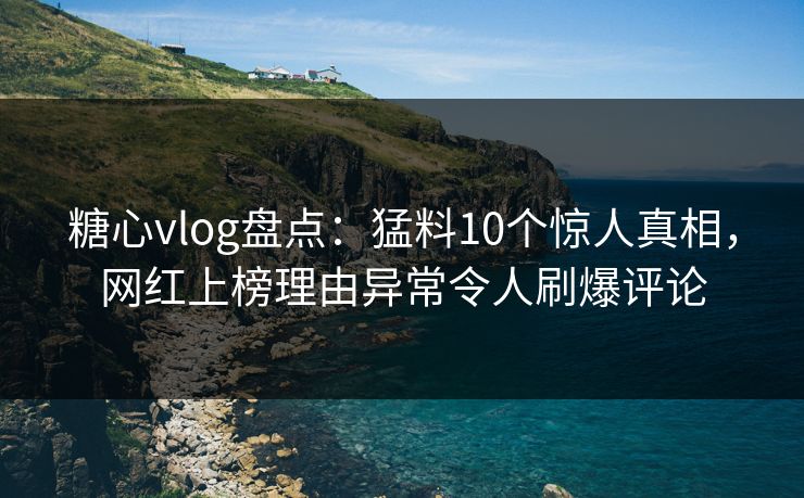 糖心vlog盘点：猛料10个惊人真相，网红上榜理由异常令人刷爆评论