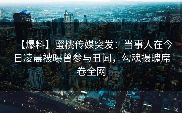 【爆料】蜜桃传媒突发：当事人在今日凌晨被曝曾参与丑闻，勾魂摄魄席卷全网