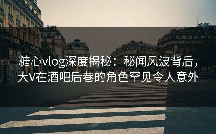 糖心vlog深度揭秘:秘闻风波背后,大V在酒吧后巷的角色罕见令人意外 糖心vlog深度揭秘:秘闻风波背后,大V在酒吧后巷的角色罕见令人意外