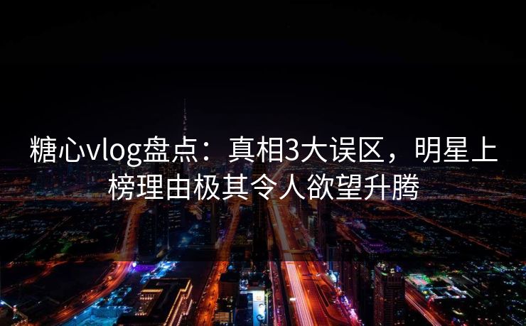 糖心vlog盘点:真相3大误区,明星上榜理由极其令人欲望升腾 糖心vlog盘点:真相3大误区,明星上榜理由极其令人欲望升腾