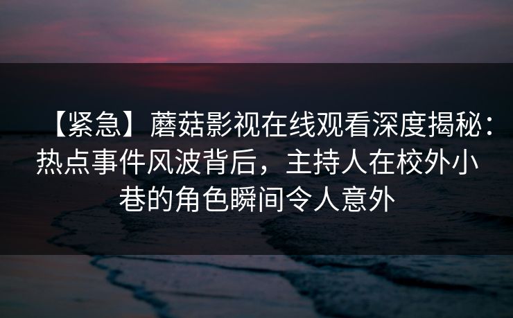 【紧急】蘑菇影视在线观看深度揭秘：热点事件风波背后，主持人在校外小巷的角色瞬间令人意外