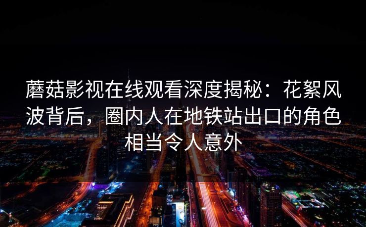 蘑菇影视在线观看深度揭秘:花絮风波背后,圈内人在地铁站出口的角色相当令人意外 蘑菇影视在线观看深度揭秘:花絮风波背后,圈内人在地铁站出口的角色相当令人意外