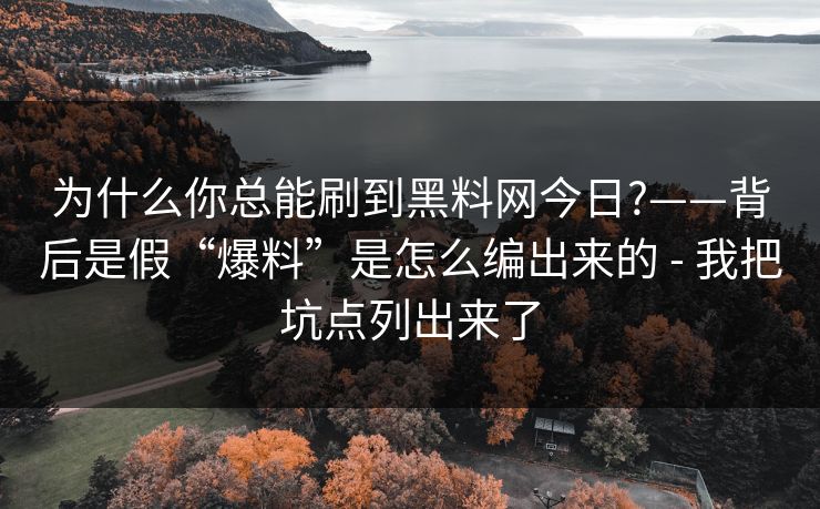 为什么你总能刷到黑料网今日?——背后是假“爆料”是怎么编出来的 - 我把坑点列出来了
