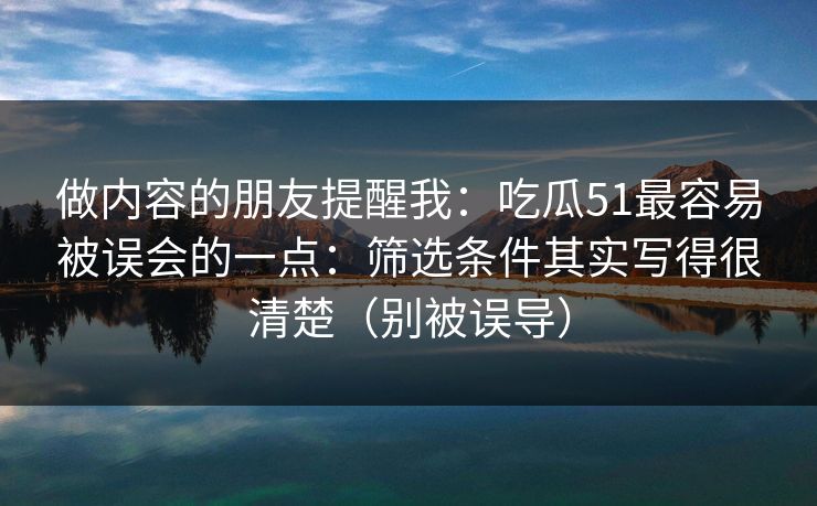 做内容的朋友提醒我:吃瓜51最容易被误会的一点:筛选条件其实写得很清楚(别被误导) 做内容的朋友提醒我:吃瓜51最容易被误会的一点:筛选条件其实写得很清楚(别被误导)