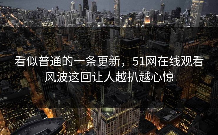 看似普通的一条更新,51网在线观看风波这回让人越扒越心惊 看似普通的一条更新,51网在线观看风波这回让人越扒越心惊