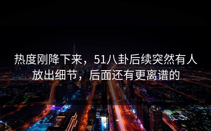 热度刚降下来,51八卦后续突然有人放出细节,后面还有更离谱的 热度刚降下来,51八卦后续突然有人放出细节,后面还有更离谱的