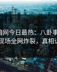 爆料网暗网今日最热：八卦事件曝光，当事人现场全网炸裂，真相让人瞠目
