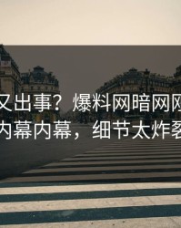 神秘人又出事？爆料网暗网刚刚曝出内幕内幕，细节太炸裂