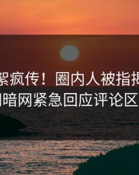 今日花絮疯传！圈内人被指揭秘，爆料网暗网紧急回应评论区炸了