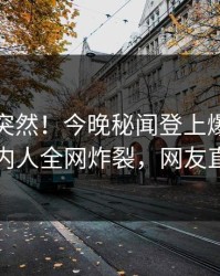 探秘太突然！今晚秘闻登上爆料网暗网，圈内人全网炸裂，网友直呼过瘾
