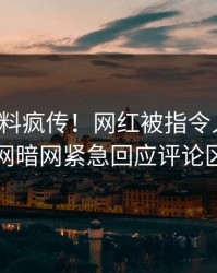 本周猛料疯传！网红被指令人震惊，爆料网暗网紧急回应评论区炸了