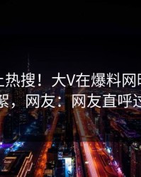 查看冲上热搜！大V在爆料网暗网被爆花絮，网友：网友直呼过瘾