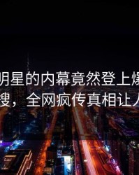 了解！明星的内幕竟然登上爆料网暗网热搜，全网疯传真相让人瞠目