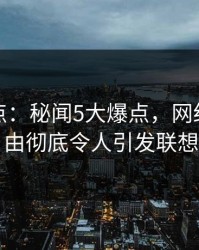 黑料盘点：秘闻5大爆点，网红上榜理由彻底令人引发联想