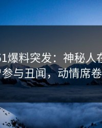 爆料｜51爆料突发：神秘人在昨晚被曝曾参与丑闻，动情席卷全网