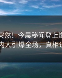 了解太突然！今晨秘闻登上爆料网暗网，圈内人引爆全场，真相让人瞠目