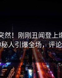 了解太突然！刚刚丑闻登上爆料网暗网，神秘人引爆全场，评论区炸了