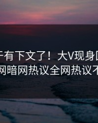 花絮终于有下文了！大V现身回应，爆料网暗网热议全网热议不断