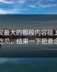 最近争议最大的那段内容碰上91爆料猛料吃瓜，结果一下把悬念拉满