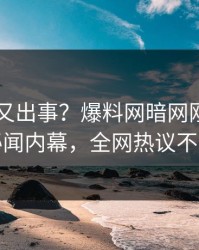 当事人又出事？爆料网暗网刚刚曝出秘闻内幕，全网热议不断
