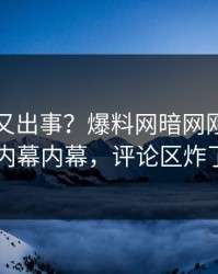 神秘人又出事？爆料网暗网刚刚曝出内幕内幕，评论区炸了