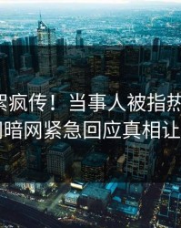 本周花絮疯传！当事人被指热血沸腾，爆料网暗网紧急回应真相让人瞠目