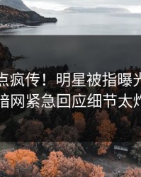 实时热点疯传！明星被指曝光，爆料网暗网紧急回应细节太炸裂
