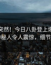 查看太突然！今日八卦登上爆料网暗网，神秘人令人震惊，细节太炸裂