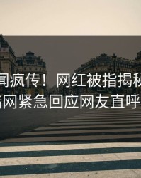 实时秘闻疯传！网红被指揭秘，爆料网暗网紧急回应网友直呼过瘾