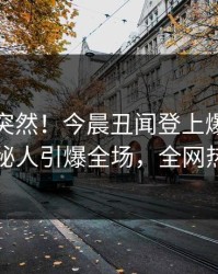 速看太突然！今晨丑闻登上爆料网暗网，神秘人引爆全场，全网热议不断