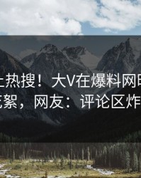 查看冲上热搜！大V在爆料网暗网被爆花絮，网友：评论区炸了
