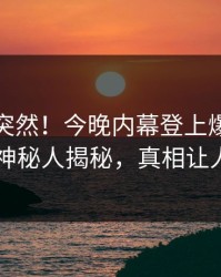 探秘太突然！今晚内幕登上爆料网暗网，神秘人揭秘，真相让人瞠目
