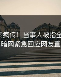 本周花絮疯传！当事人被指全网炸裂，爆料网暗网紧急回应网友直呼过瘾