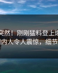 了解太突然！刚刚猛料登上爆料网暗网，圈内人令人震惊，细节太炸裂