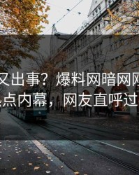 圈内人又出事？爆料网暗网刚刚曝出热点内幕，网友直呼过瘾