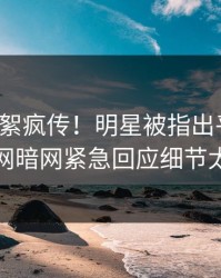 今晨花絮疯传！明星被指出乎意料，爆料网暗网紧急回应细节太炸裂