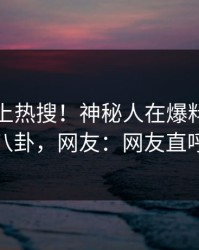 探秘冲上热搜！神秘人在爆料网暗网被爆八卦，网友：网友直呼过瘾
