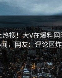 查看冲上热搜！大V在爆料网暗网被爆秘闻，网友：评论区炸了