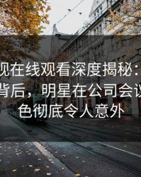 蘑菇影视在线观看深度揭秘：热点事件风波背后，明星在公司会议室的角色彻底令人意外
