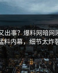 当事人又出事？爆料网暗网刚刚曝出猛料内幕，细节太炸裂
