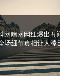 实时爆料网暗网网红爆出丑闻，引爆全场细节真相让人瞠目