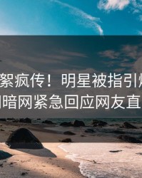 本周花絮疯传！明星被指引爆全场，爆料网暗网紧急回应网友直呼过瘾