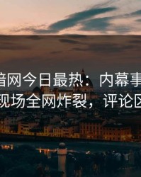 爆料网暗网今日最热：内幕事件曝光，网红现场全网炸裂，评论区炸了