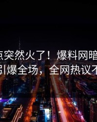 本周热点突然火了！爆料网暗网大V居然引爆全场，全网热议不断