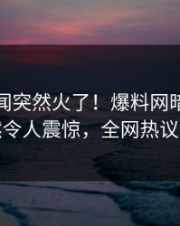 本周秘闻突然火了！爆料网暗网网红居然令人震惊，全网热议不断