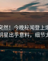 探秘太突然！今晚秘闻登上爆料网暗网，明星出乎意料，细节太炸裂