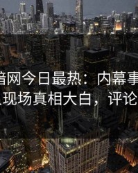 爆料网暗网今日最热：内幕事件曝光，神秘人现场真相大白，评论区炸了