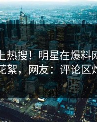 探秘冲上热搜！明星在爆料网暗网被爆花絮，网友：评论区炸了